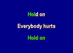 Hold on

Everybody hurts

Hold on