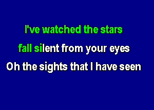 I've watched the stars

fall silent from your eyes

Oh the sights that l have seen