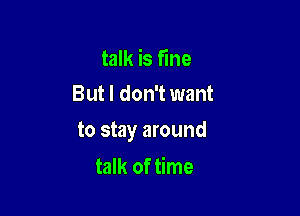 talk is fine
But I don't want

to stay around

talk of time
