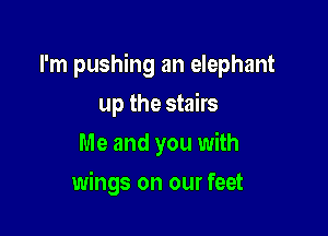 I'm pushing an elephant

up the stairs
Me and you with
wings on our feet