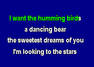 I want the humming birds

a dancing bear

the sweetest dreams of you
I'm looking to the stars