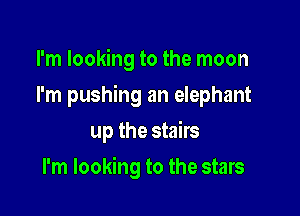 I'm looking to the moon

I'm pushing an elephant

up the stairs
I'm looking to the stars