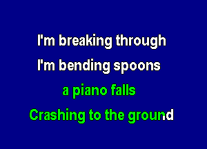 I'm breaking through
I'm bending spoons
a piano falls

Crashing to the ground
