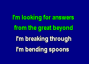 I'm looking for answers
from the great beyond

I'm breaking through

I'm bending spoons