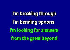 I'm breaking through

I'm bending spoons

I'm looking for answers
from the great beyond