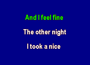 And I feel fine

The other night

I took a nice