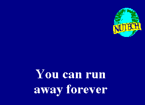 You can run
away forever