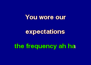 You wore our

expectations

the frequency ah ha