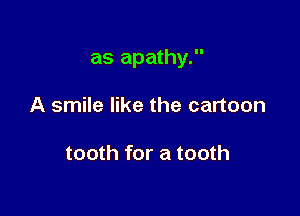 as apathy.

A smile like the cartoon

tooth for a tooth