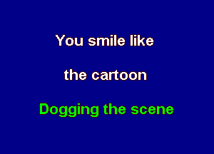 You smile like

the cartoon

Dogging the scene