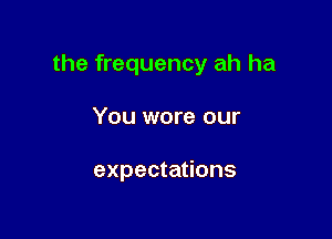 the frequency ah ha

You wore our

expectations