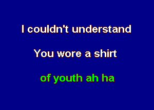 I couldn't understand

You were a shirt

of youth ah ha