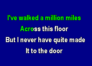 I've walked a million miles
Across this floor

But I never have quite made
It to the door