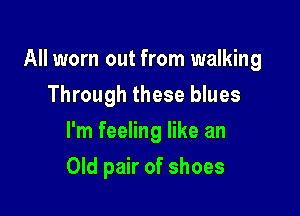 All worn out from walking

Through these blues
I'm feeling like an
Old pair of shoes