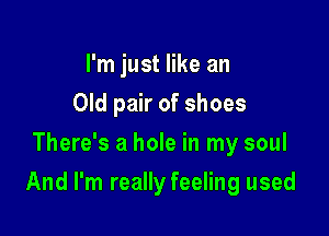 I'm just like an
Old pair of shoes
There's a hole in my soul

And I'm really feeling used