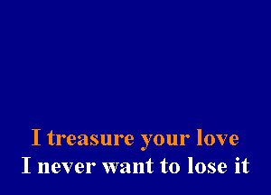 I treasure your love
I never want to lose it