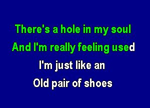 There's a hole in my soul

And I'm really feeling used

I'm just like an
Old pair of shoes