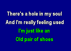 There's a hole in my soul

And I'm really feeling used

I'm just like an
Old pair of shoes