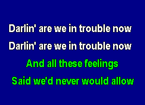 Darlin' are we in trouble now
Darlin' are we in trouble now
And all these feelings
Said we'd never would allow
