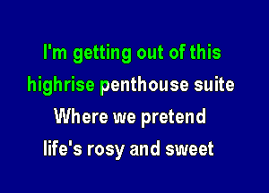I'm getting out of this
highrise penthouse suite

Where we pretend

life's rosy and sweet