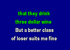 that they drink
three dollar wine
But a better class

of loser suits me fine