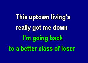 This uptown Iiving's

really got me down
I'm going back
to a better class of loser