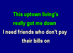This uptown Iiving's
really got me down

lneed friends who don't pay

their bills on