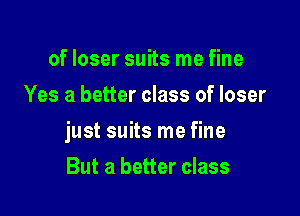 of loser suits me fine
Yes a better class of loser

just suits me fine

But a better class