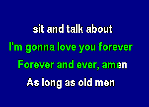 sit and talk about

I'm gonna love you forever

Forever and ever, amen
As long as old men