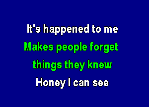 It's happened to me
Makes people forget

things they knew

Honey I can see