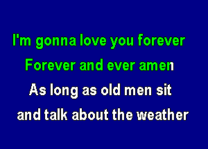 I'm gonna love you forever
Forever and ever amen
As long as old men sit

and talk about the weather