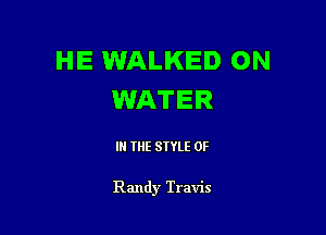 HE WALKED ON
WATER

IN THE STYLE 0F

Randy Travis