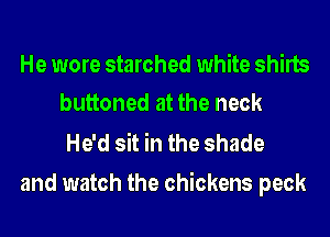 He wore starched white shirts
buttoned at the neck

He'd sit in the shade
and watch the chickens peck