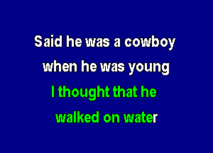 Said he was a cowboy

when he was young
lthought that he
walked on water