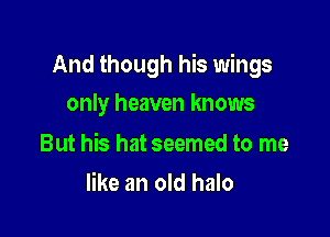 And though his wings

only heaven knows

But his hat seemed to me
like an old halo