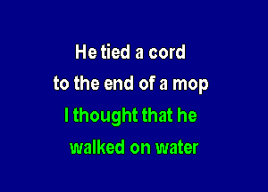 He tied a cord

to the end of a mop

lthought that he
walked on water