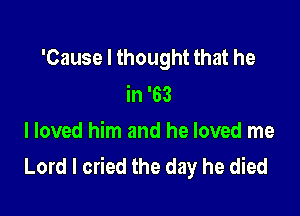 'Cause I thought that he
in '63

I loved him and he loved me
Lord I cried the day he died