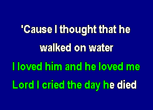 'Cause I thought that he
walked on water

I loved him and he loved me
Lord I cried the day he died