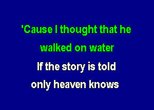 'Cause I thought that he
walked on water

If the story is told
only heaven knows