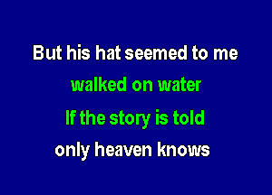 But his hat seemed to me
walked on water

If the story is told

only heaven knows