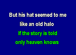 But his hat seemed to me
like an old halo

If the story is told

only heaven knows