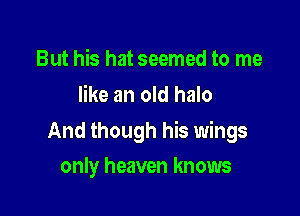 But his hat seemed to me
like an old halo

And though his wings

only heaven knows