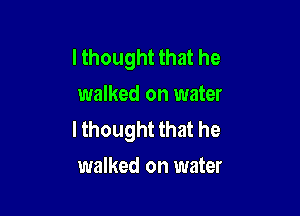 lthought that he
walked on water

I thought that he
walked on water