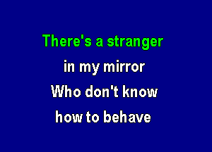 There's a stranger

in my mirror
Who don't know
how to behave