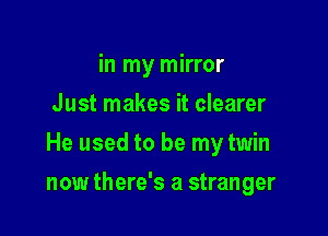 in my mirror
Just makes it clearer
He used to be my twin

now there's a stranger