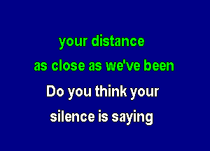 your distance
as close as we've been

Do you think your

silence is saying