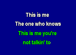 This is me
The one who knows

This is me you're

not talkin' to