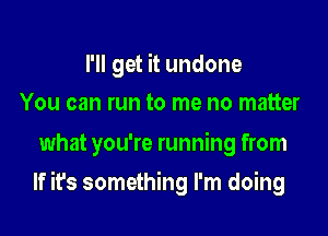 I'll get it undone
You can run to me no matter

what you're running from

If it's something I'm doing