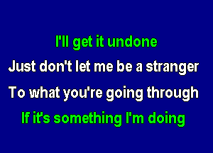 I'll get it undone
Just don't let me be a stranger

To what you're going through
If it's something I'm doing