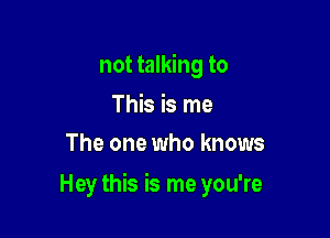 not talking to
This is me
The one who knows

Hey this is me you're